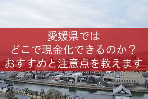 愛媛県ではどこで現金化できるのか？おすすめと注意点を教えます