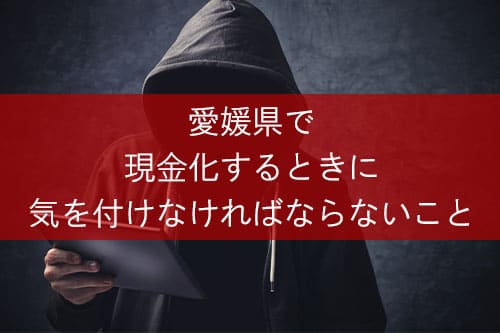 愛媛県で現金化するときに気を付けなければならないこと