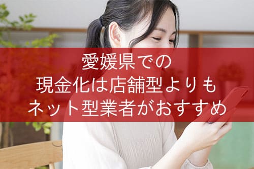 愛媛県での現金化は店舗型よりもネット型業者がおすすめ